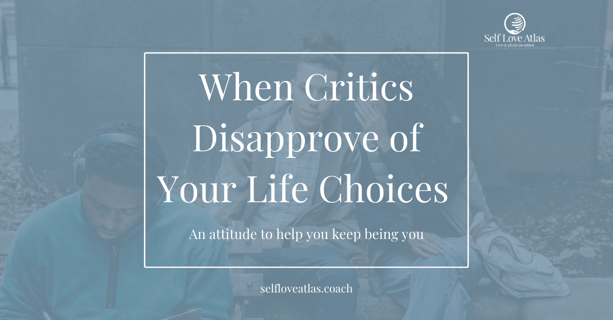 everybody has something to say about your life choices, it's time to tune them out and have confidence in yourself. Live the life you want to live. The critics and the hater always have something to say but what they say is just noise.