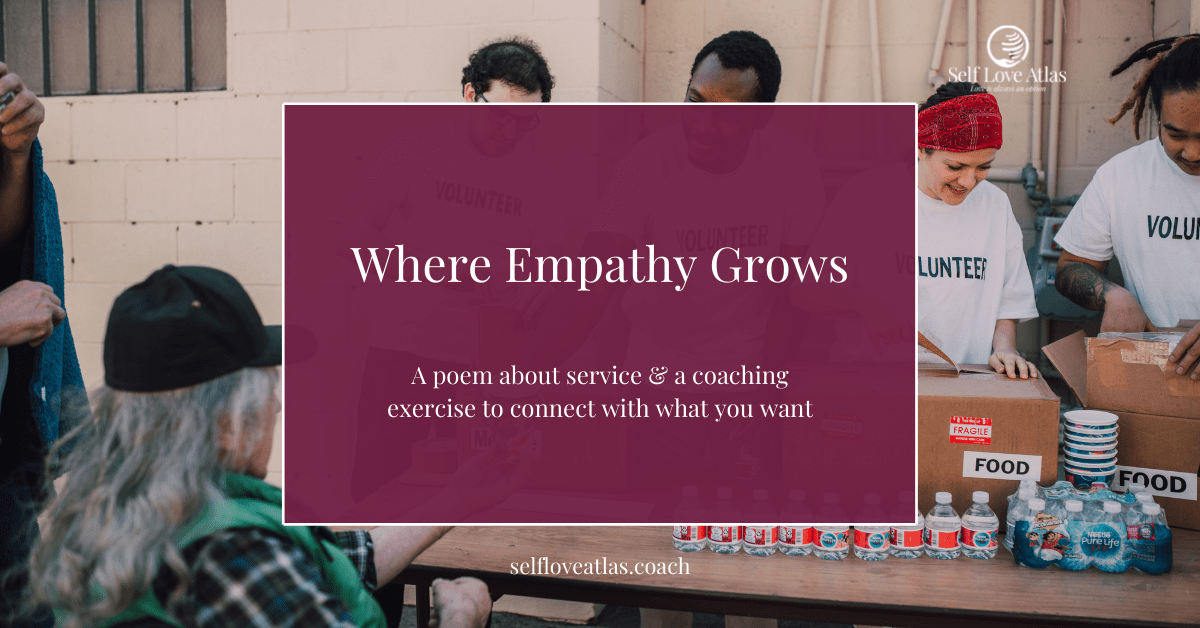 header image for blog post about a coaching exercise to use to connect with what you want, the background includes some pictures of volunteers passing out food and water bottles at a food bank, one woman wears a headband to hold her hair back, the gentleman coming to the table has long gray hair and is wearing a flannel and baseball cap, all the volunteer's shirts simply read "volunteer" and in the foreground is a box with the title of the post and poem "Where empathy grows"